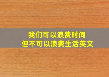 我们可以浪费时间 但不可以浪费生活英文